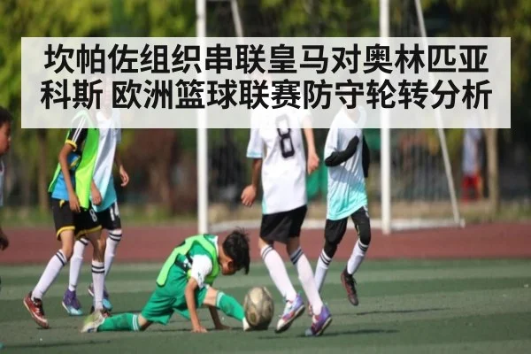 坎帕佐组织串联皇马对奥林匹亚科斯 欧洲篮球联赛防守轮转分析