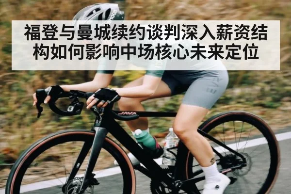 福登与曼城续约谈判深入薪资结构如何影响中场核心未来定位