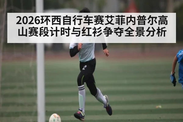 2026环西自行车赛艾菲内普尔高山赛段计时与红衫争夺全景分析