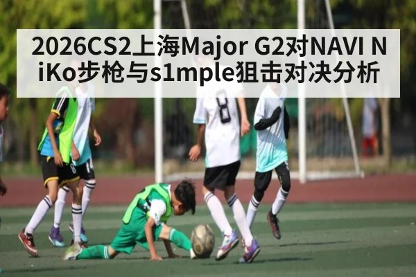 2026CS2上海Major G2对NAVI NiKo步枪与s1mple狙击对决分析