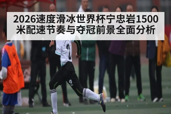 2026速度滑冰世界杯宁忠岩1500米配速节奏与夺冠前景全面分析