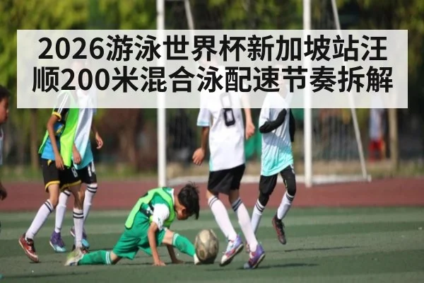 2026游泳世界杯新加坡站汪顺200米混合泳配速节奏拆解