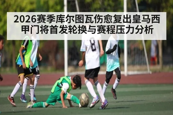 2026赛季库尔图瓦伤愈复出皇马西甲门将首发轮换与赛程压力分析