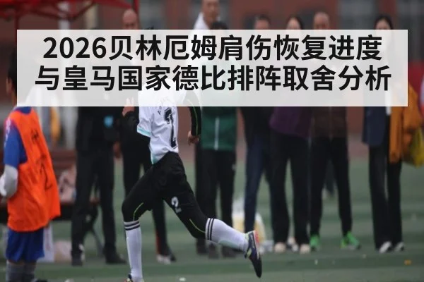 2026贝林厄姆肩伤恢复进度与皇马国家德比排阵取舍分析