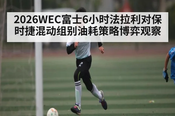 2026WEC富士6小时法拉利对保时捷混动组别油耗策略博弈观察