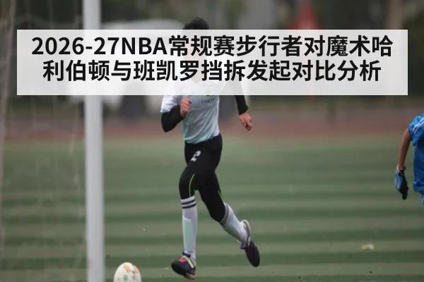 2026-27NBA常规赛步行者对魔术哈利伯顿与班凯罗挡拆发起对比分析